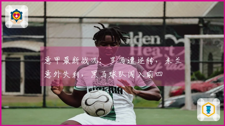 意甲最新战况：罗马遭逆转，米兰意外失利，黑马球队闯入前四