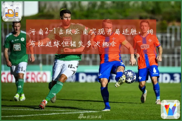 河南2-1击败云南实现开局连胜，姆布拉进球但错失多次机会