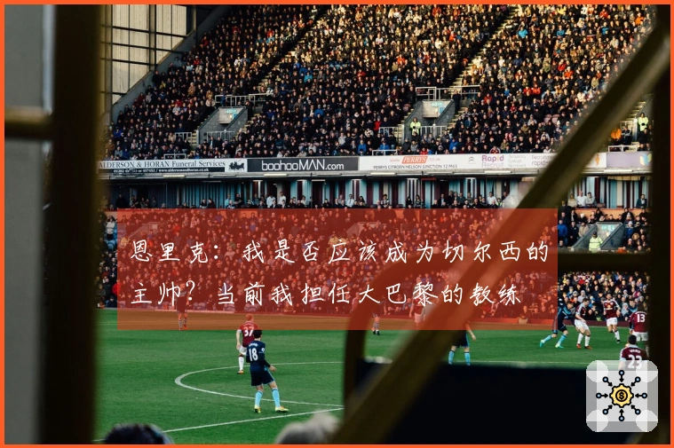 恩里克：我是否应该成为切尔西的主帅？当前我担任大巴黎的教练