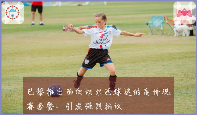 巴黎推出面向切尔西球迷的高价观赛套餐，引发强烈抗议