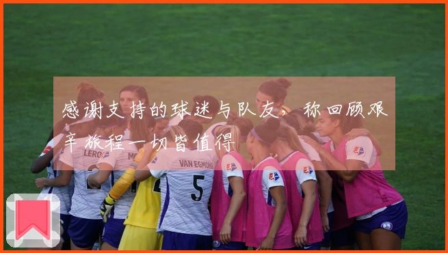 感谢支持的球迷与队友,称回顾艰辛旅程一切皆值得