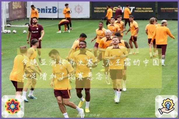 今晚亚洲杯半决赛：无王霜的中国女足增加了比赛悬念！