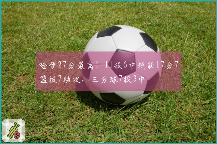 哈登27分最高！11投6中斩获17分7篮板7助攻，三分球7投3中