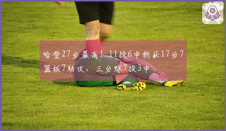 哈登27分最高！11投6中斩获17分7篮板7助攻，三分球7投3中