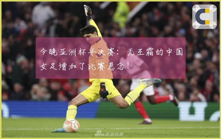 今晚亚洲杯半决赛：无王霜的中国女足增加了比赛悬念！