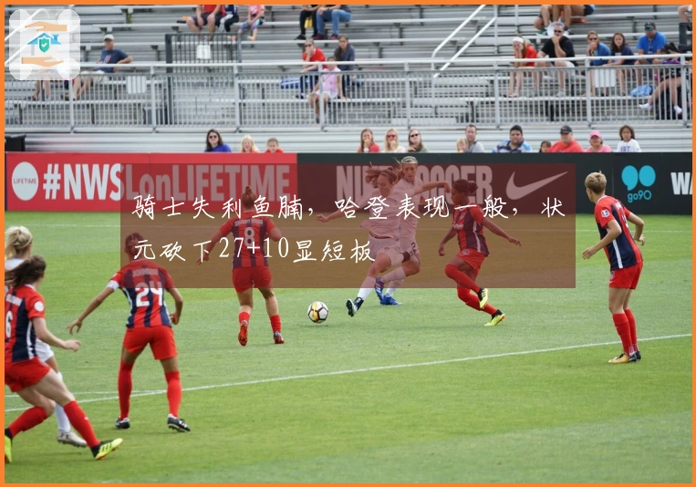 骑士失利鱼腩，哈登表现一般，状元砍下27+10显短板