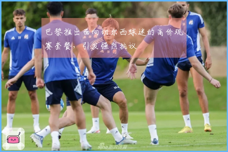 巴黎推出面向切尔西球迷的高价观赛套餐，引发强烈抗议