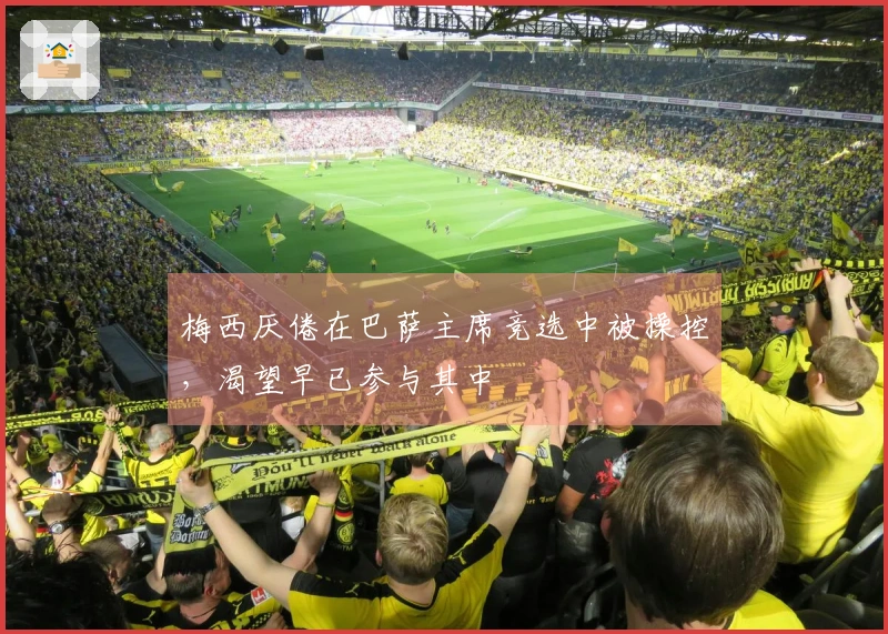 梅西厌倦在巴萨主席竞选中被操控，渴望早已参与其中