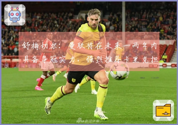 舒梅切尔：曼联将在未来一两年内具备争冠实力，强烈推荐卡里克担任主帅