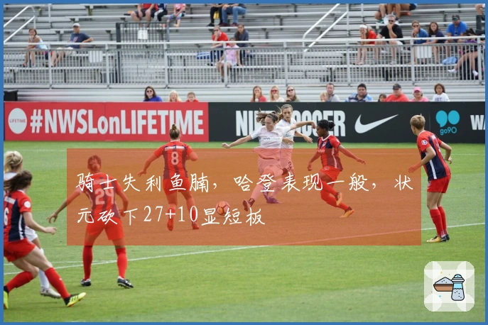 骑士失利鱼腩，哈登表现一般，状元砍下27+10显短板