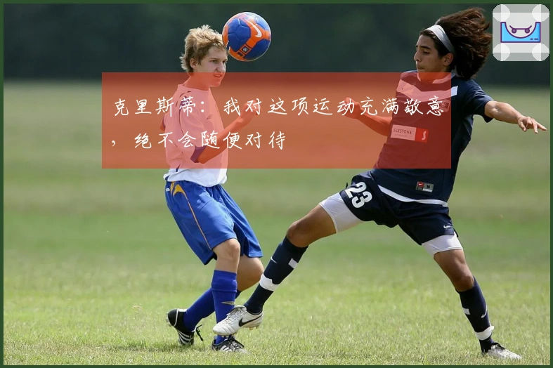 克里斯蒂：我对这项运动充满敬意，绝不会随便对待