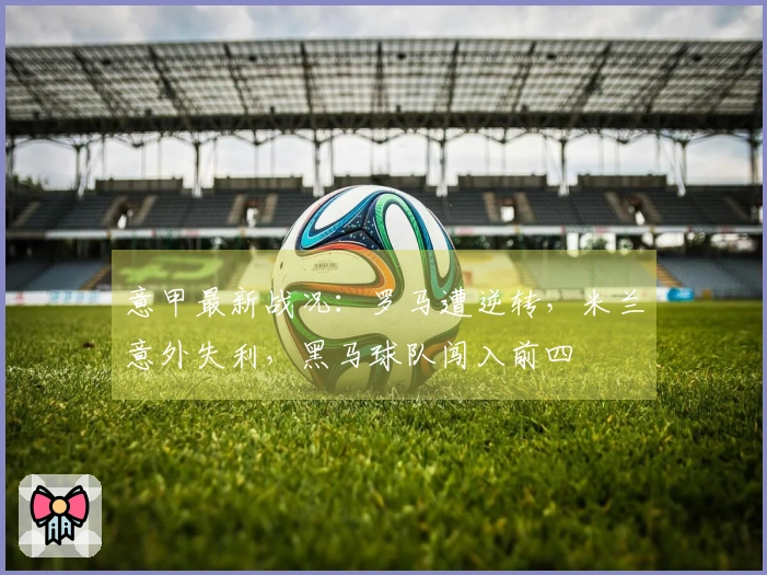 意甲最新战况：罗马遭逆转，米兰意外失利，黑马球队闯入前四