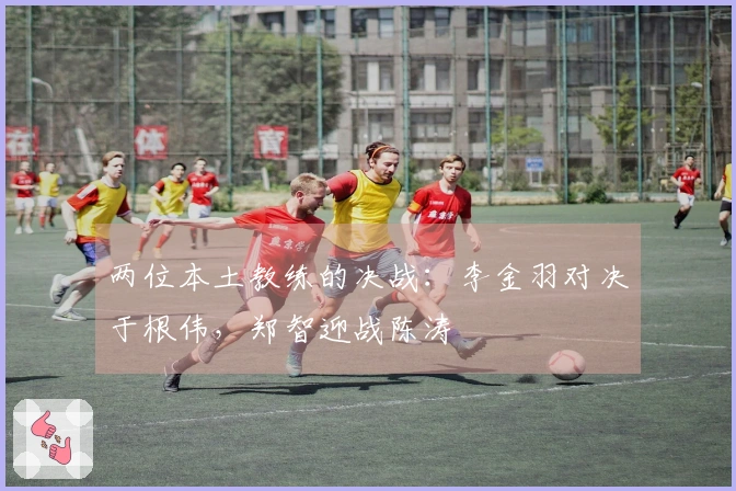 两位本土教练的决战：李金羽对决于根伟，郑智迎战陈涛