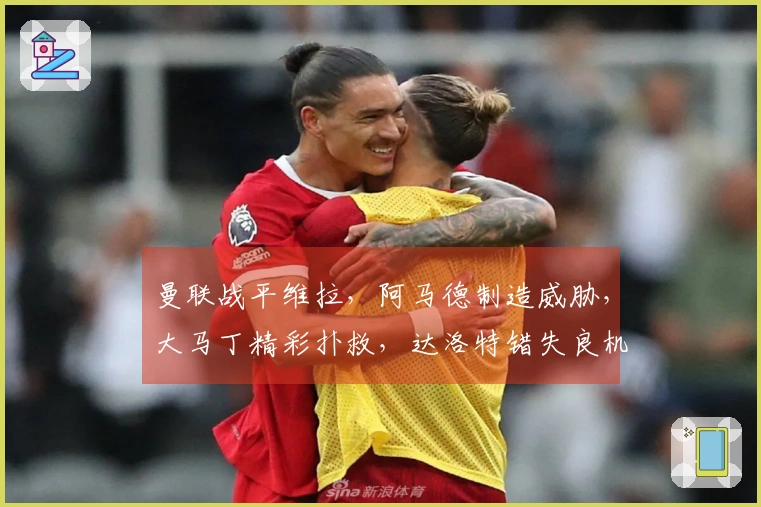曼联战平维拉，阿马德制造威胁，大马丁精彩扑救，达洛特错失良机