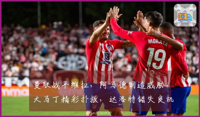 曼联战平维拉，阿马德制造威胁，大马丁精彩扑救，达洛特错失良机